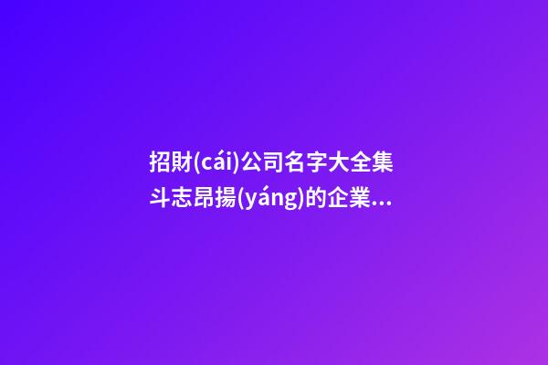 招財(cái)公司名字大全集 斗志昂揚(yáng)的企業(yè)名稱,起名之家